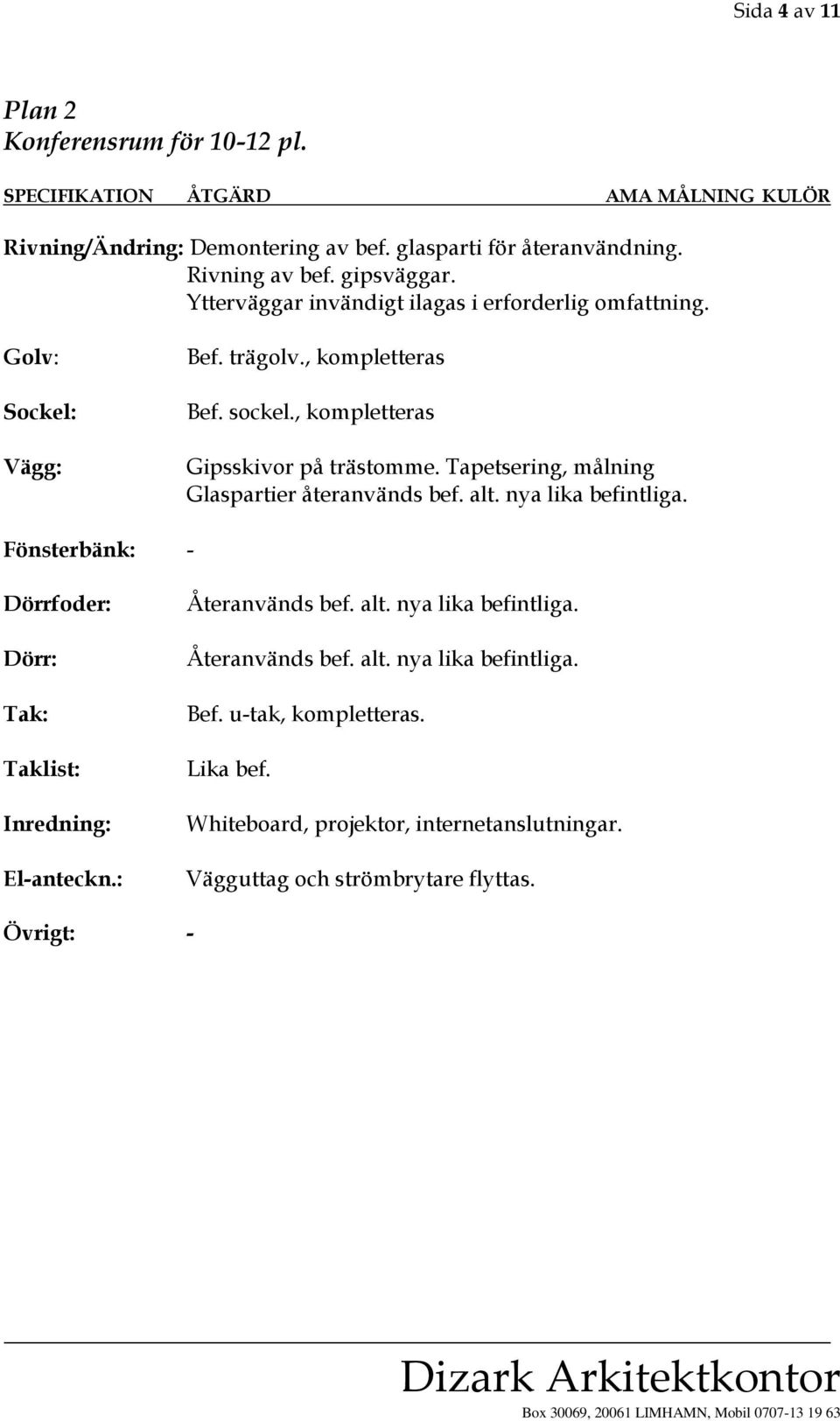 Tapetsering, målning Glaspartier återanvänds bef. alt. nya lika befintliga. Dörr: Taklist: Inredning: Återanvänds bef. alt. nya lika befintliga. Återanvänds bef. alt. nya lika befintliga. Bef.