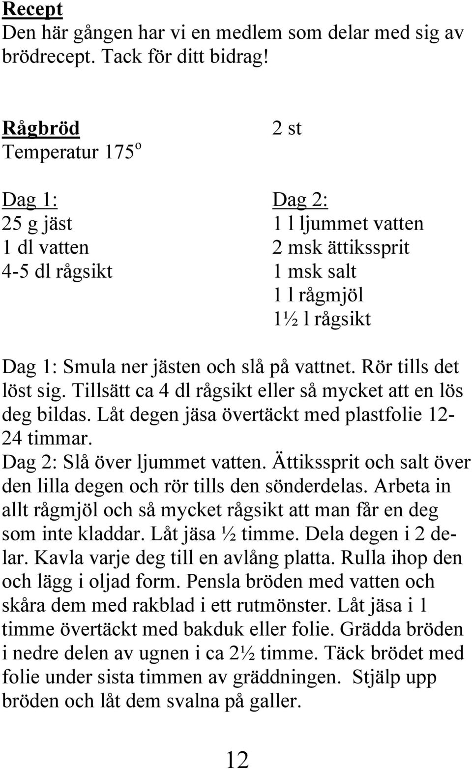 Rör tills det löst sig. Tillsätt ca 4 dl rågsikt eller så mycket att en lös deg bildas. Låt degen jäsa övertäckt med plastfolie 12-24 timmar. Dag 2: Slå över ljummet vatten.