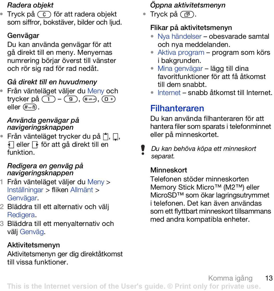 Använda genvägar på navigeringsknappen Från vänteläget trycker du på,, eller för att gå direkt till en funktion. Redigera en genväg på navigeringsknappen Inställningar > fliken Allmänt > Genvägar.