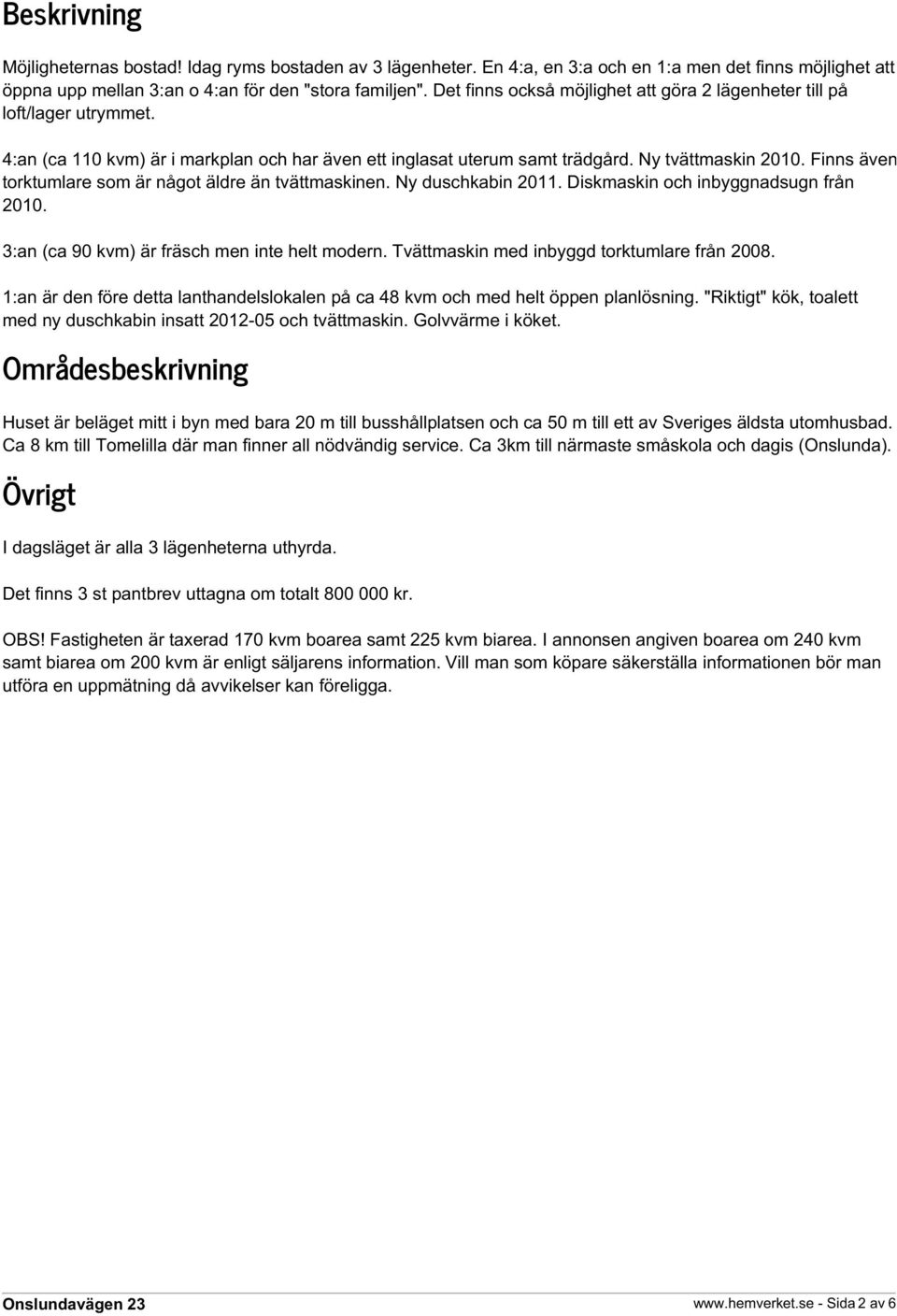 Finns även torktumlare som är något äldre än tvättmaskinen. Ny duschkabin 2011. Diskmaskin och inbyggnadsugn från 2010. 3:an (ca 90 kvm) är fräsch men inte helt modern.