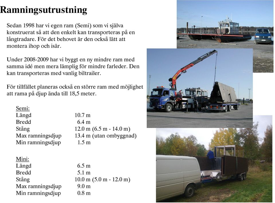 Den kan transporteras med vanlig biltrailer. För tillfället planeras också en större ram med möjlighet att rama på djup ända till 18,5 meter. Semi: Längd 10.