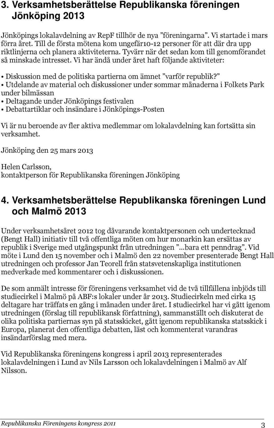 Vi har ändå under året haft följande aktiviteter: Diskussion med de politiska partierna om ämnet varför republik?