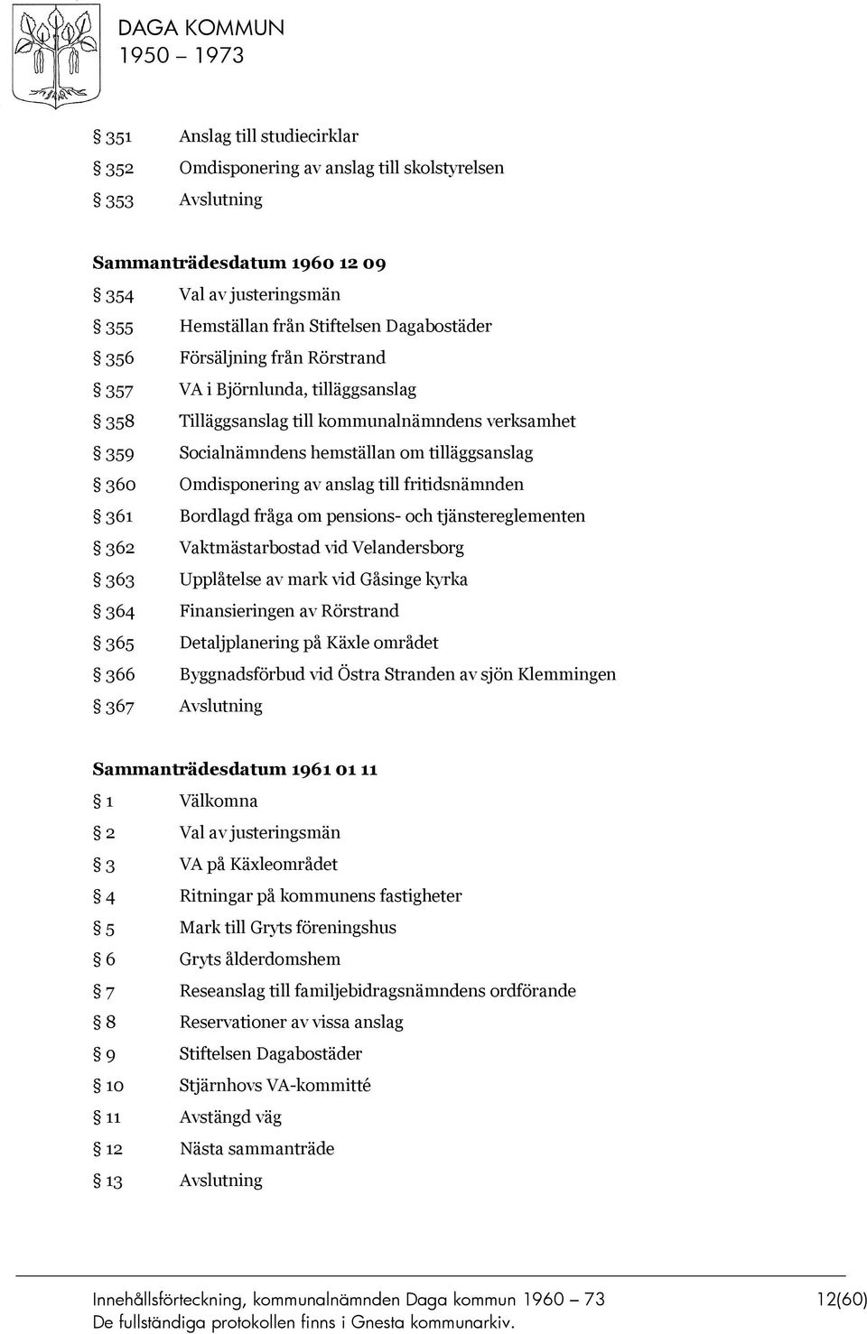 fritidsnämnden 361 Bordlagd fråga om pensions- och tjänstereglementen 362 Vaktmästarbostad vid Velandersborg 363 Upplåtelse av mark vid Gåsinge kyrka 364 Finansieringen av Rörstrand 365