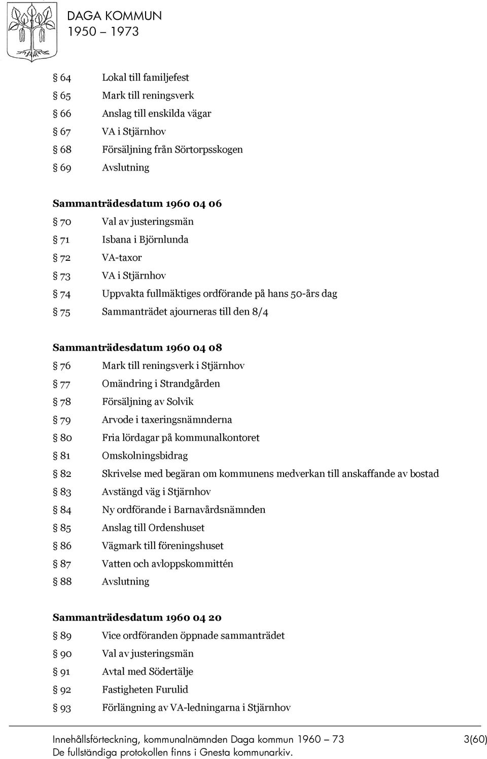 till reningsverk i Stjärnhov 77 Omändring i Strandgården 78 Försäljning av Solvik 79 Arvode i taxeringsnämnderna 80 Fria lördagar på kommunalkontoret 81 Omskolningsbidrag 82 Skrivelse med begäran om