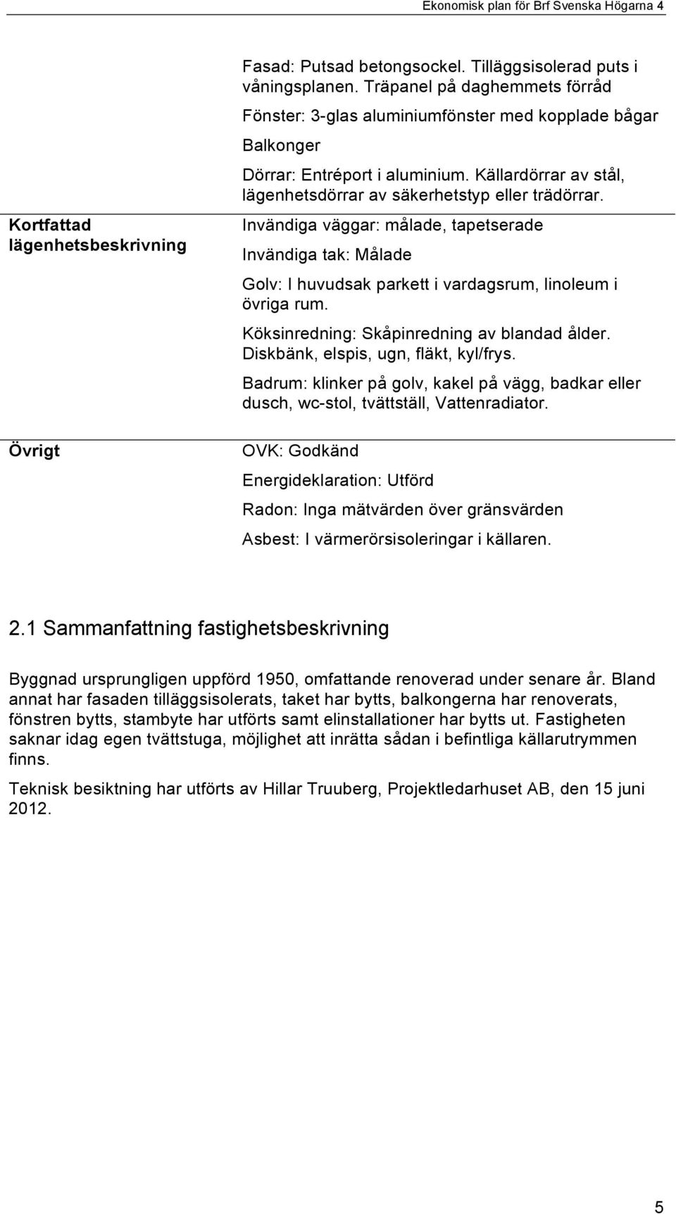 Invändiga väggar: målade, tapetserade Invändiga tak: Målade Golv: I huvudsak parkett i vardagsrum, linoleum i övriga rum. Köksinredning: Skåpinredning av blandad ålder.