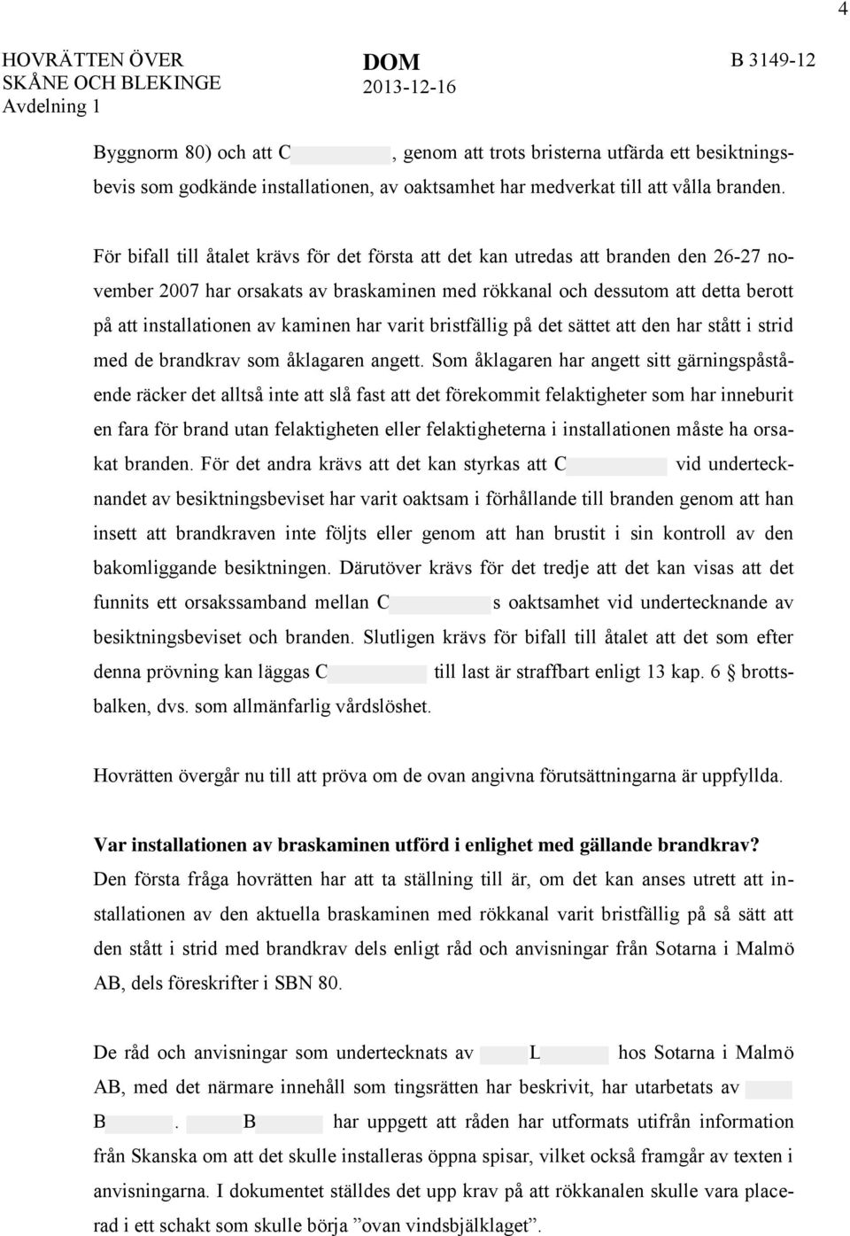 För bifall till åtalet krävs för det första att det kan utredas att branden den 26-27 november 2007 har orsakats av braskaminen med rökkanal och dessutom att detta berott på att installationen av