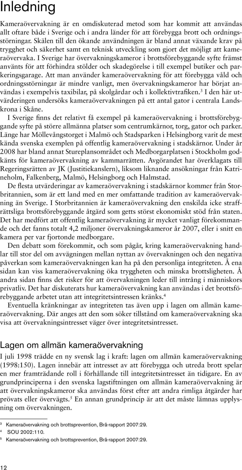 I Sverige har övervakningskameror i brottsförebyggande syfte främst använts för att förhindra stölder och skadegörelse i till exempel butiker och parkeringsgarage.