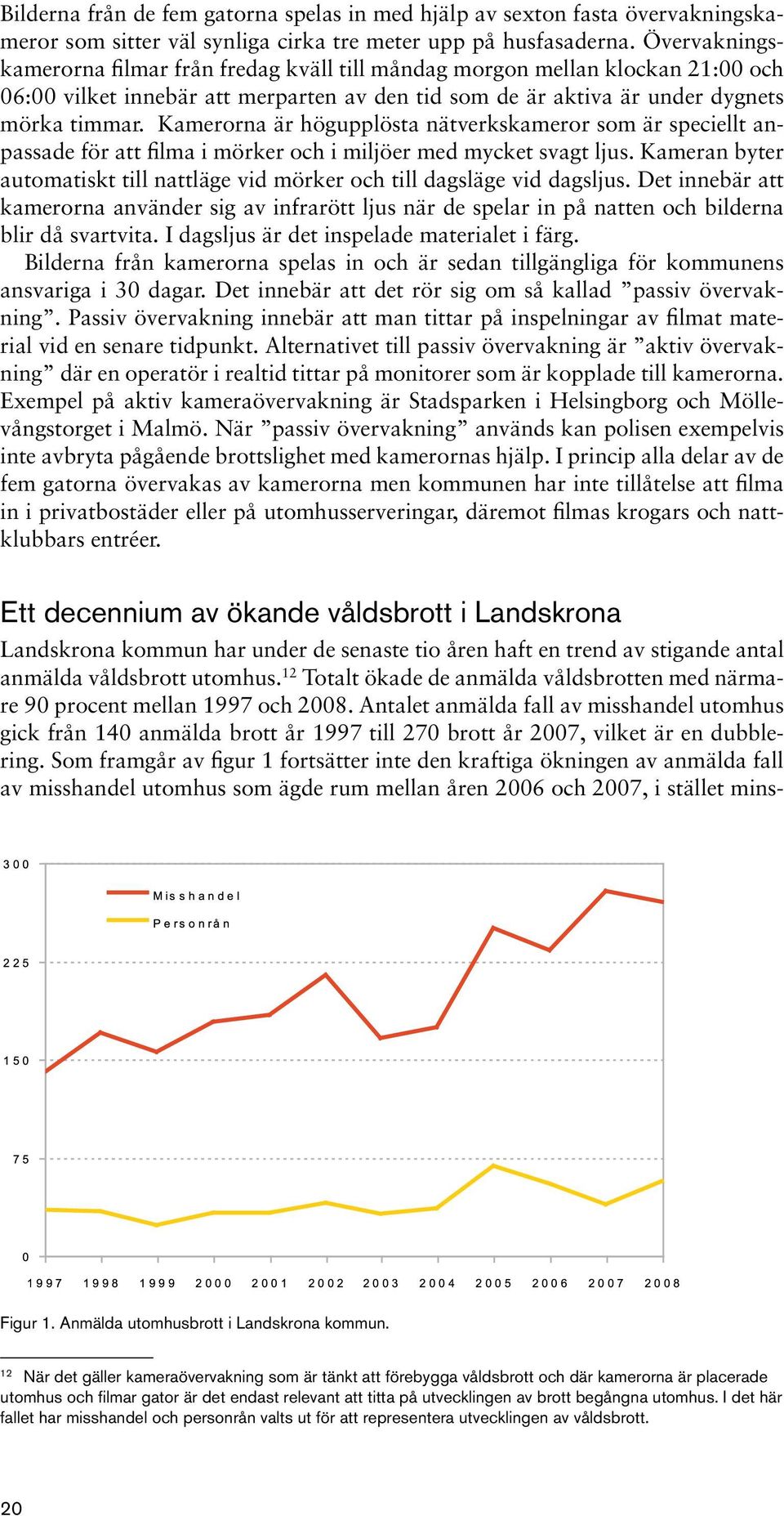 Kamerorna är högupplösta nätverkskameror som är speciellt anpassade för att filma i mörker och i miljöer med mycket svagt ljus.