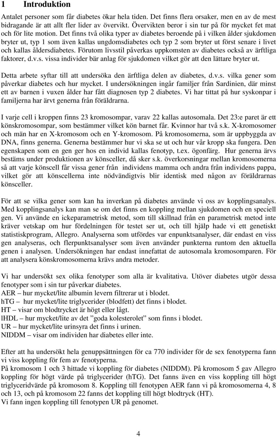 Det fnns två olka typer av dabetes beroende på vlken ålder sjukdomen bryter ut, typ som även kallas ungdomsdabetes och typ som bryter ut först senare lvet och kallas åldersdabetes.