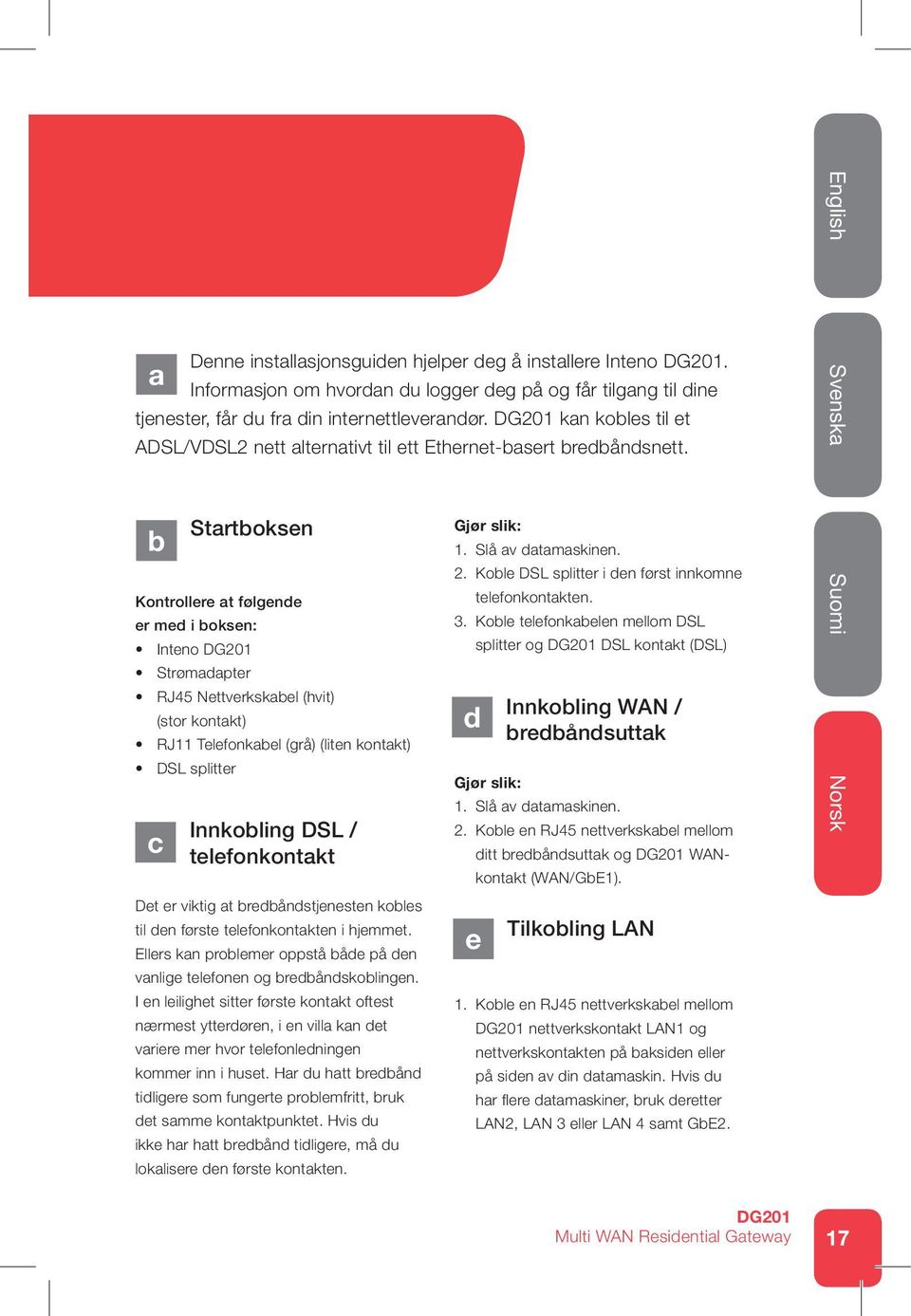 b Startboksen Kontrollere at følgende er med i boksen: Inteno Strømadapter RJ45 Nettverkskabel (hvit) (stor kontakt) RJ11 Telefonkabel (grå) (liten kontakt) DSL splitter c Innkobling DSL /