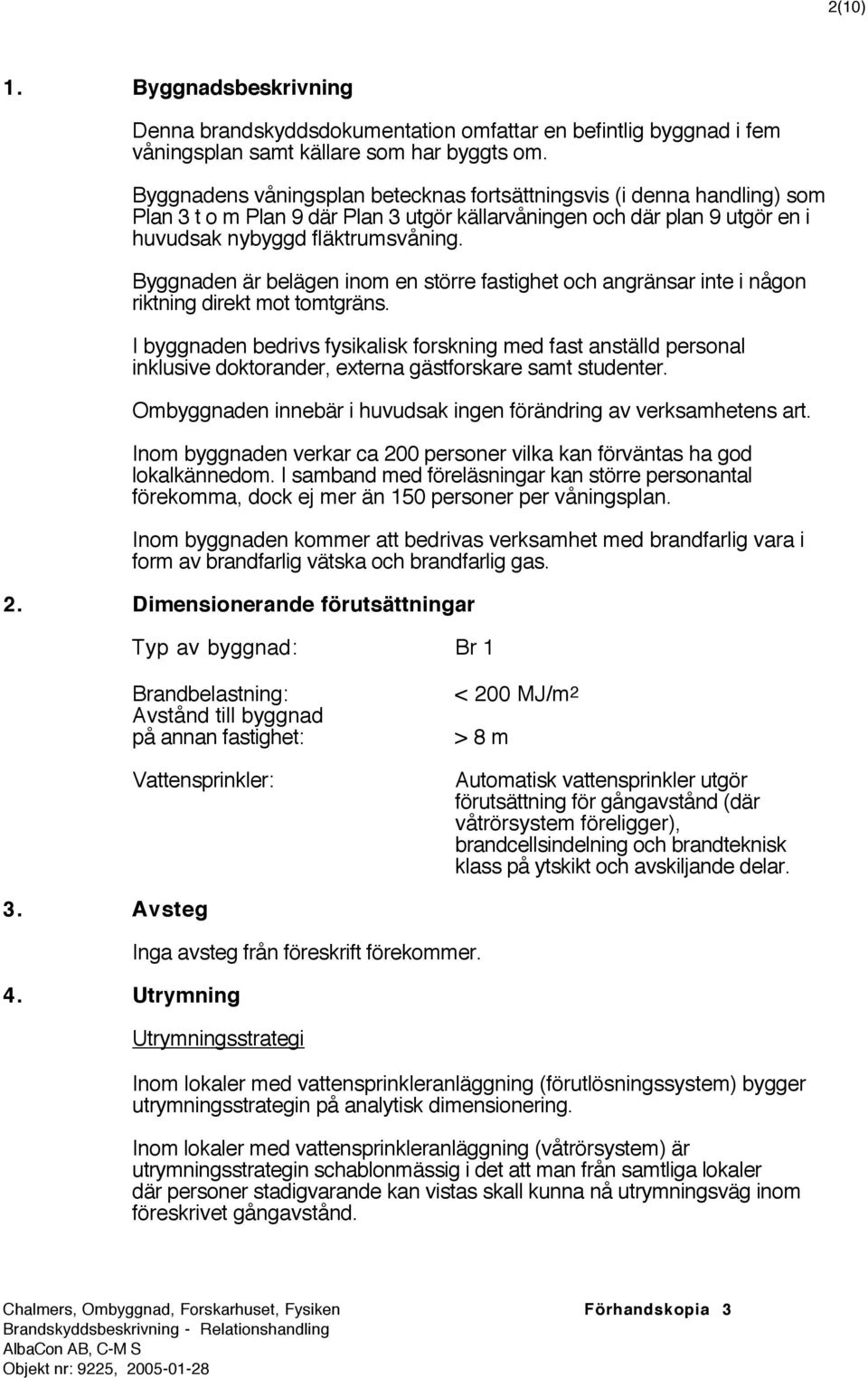 Byggnaden är belägen inom en större fastighet och angränsar inte i någon riktning direkt mot tomtgräns.