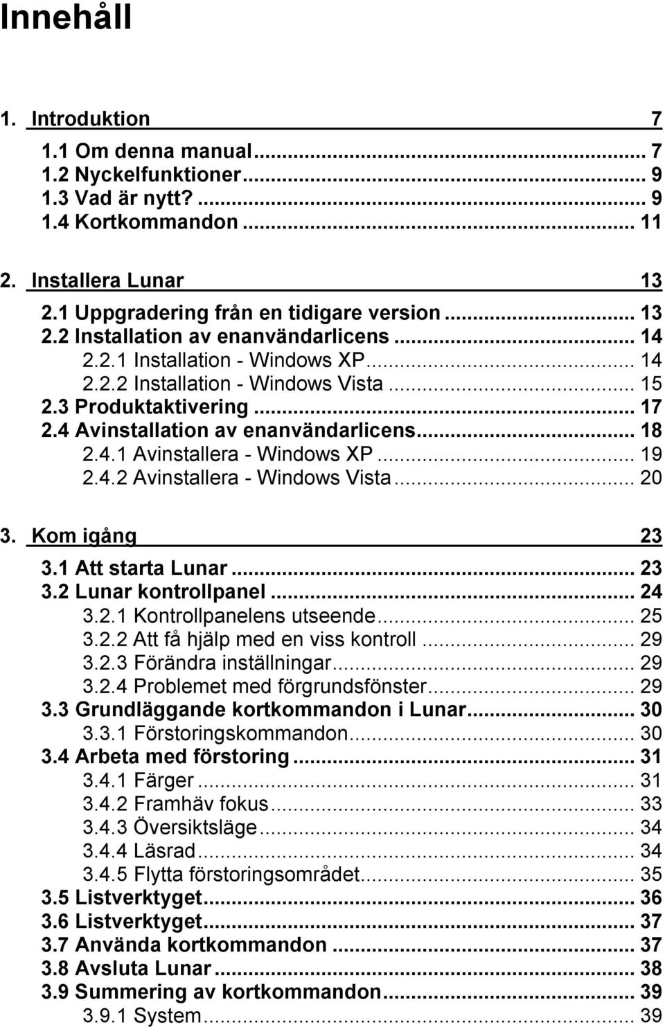 ..20 3. Kom igång 23 3.1 Att starta Lunar...23 3.2 Lunar kontrollpanel...24 3.2.1 Kontrollpanelens utseende...25 3.2.2 Att få hjälp med en viss kontroll...29 3.2.3 Förändra inställningar...29 3.2.4 Problemet med förgrundsfönster.