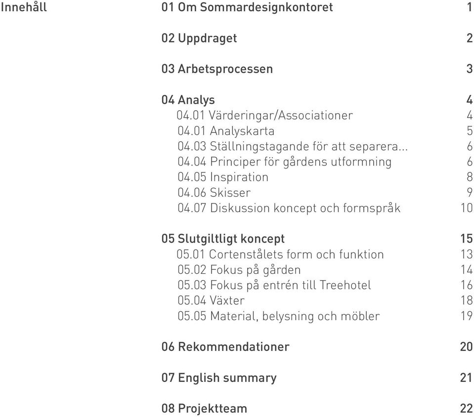 06 Skisser 9 04.07 Diskussion koncept och formspråk 10 05 Slutgiltligt koncept 15 05.01 Cortenstålets form och funktion 13 05.