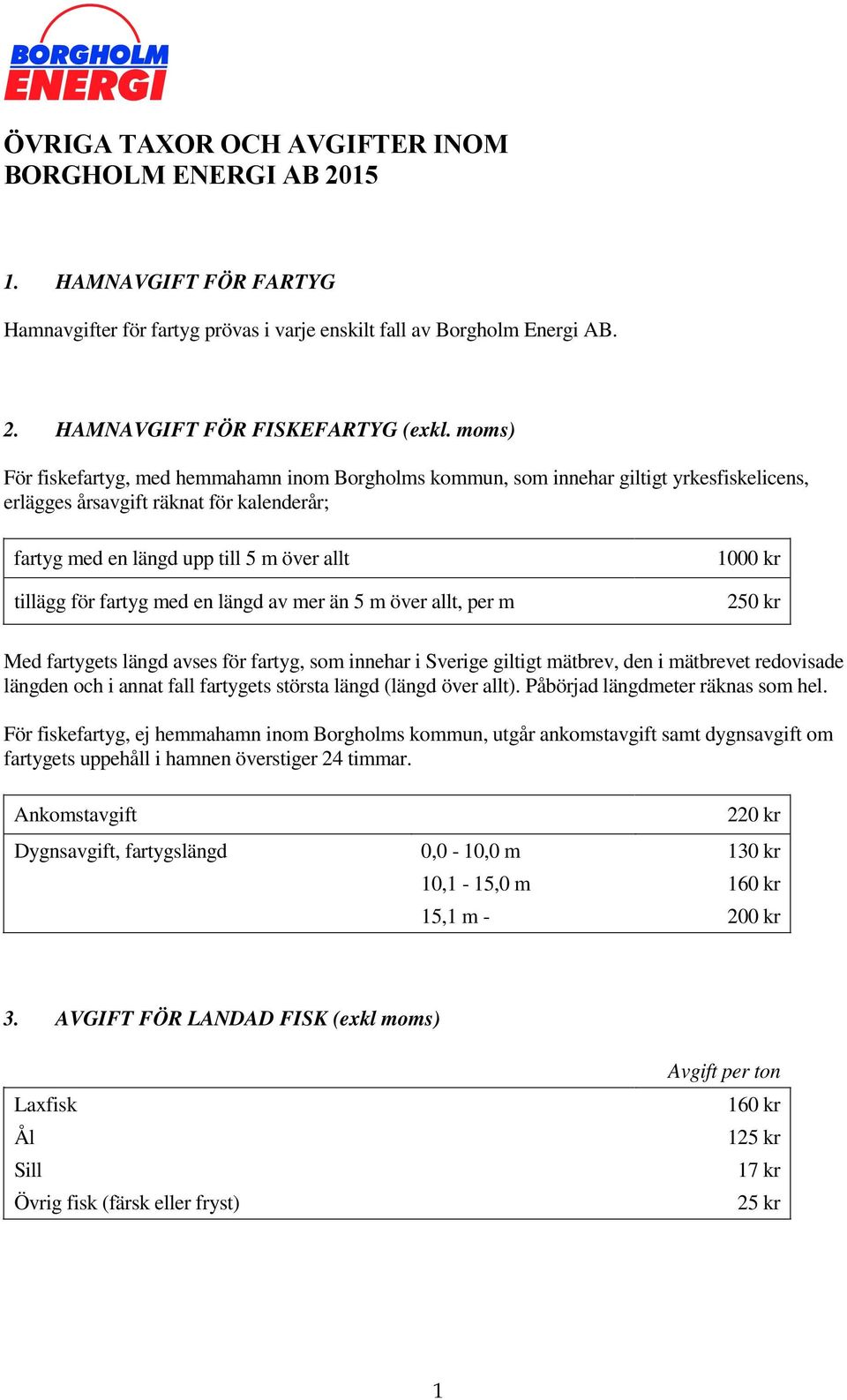 fartyg med en längd av mer än 5 m över allt, per m 1000 kr 250 kr Med fartygets längd avses för fartyg, som innehar i Sverige giltigt mätbrev, den i mätbrevet redovisade längden och i annat fall