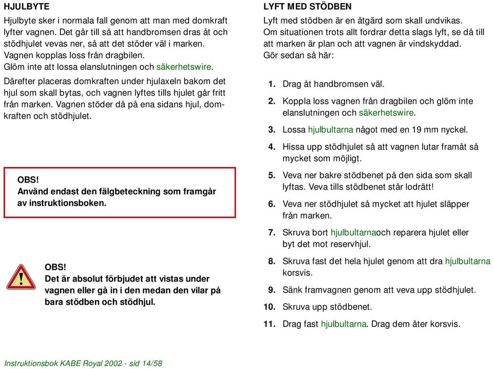 Därefter placeras domkraften under hjulaxeln bakom det hjul som skall bytas, och vagnen lyftes tills hjulet går fritt från marken. Vagnen stöder då på ena sidans hjul, domkraften och stödhjulet.