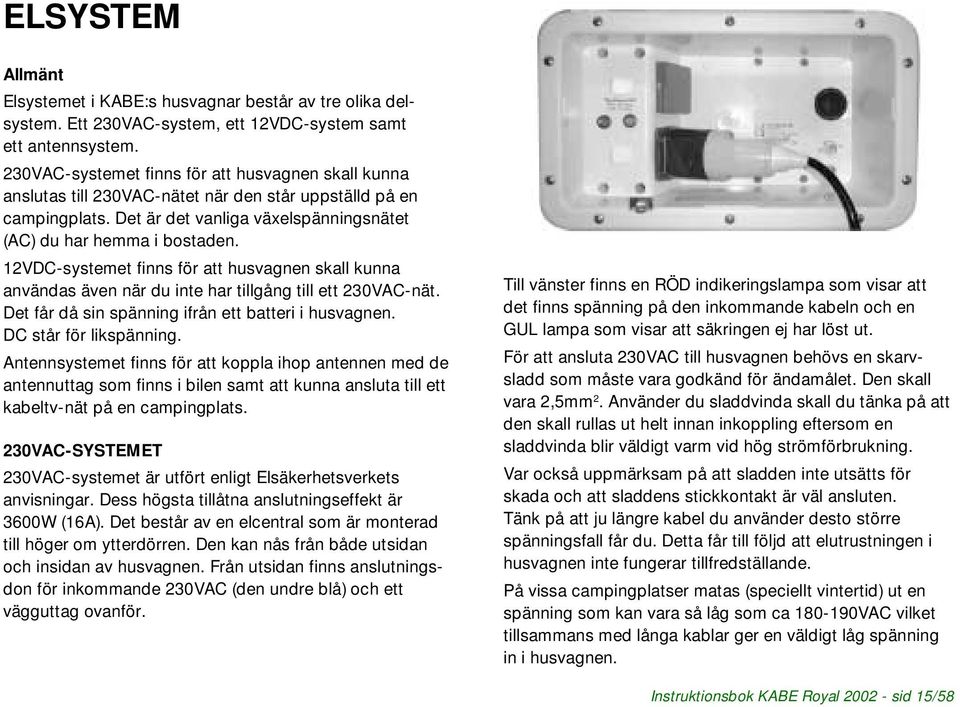 12VDC-systemet finns för att husvagnen skall kunna användas även när du inte har tillgång till ett 230VAC-nät. Det får då sin spänning ifrån ett batteri i husvagnen. DC står för likspänning.