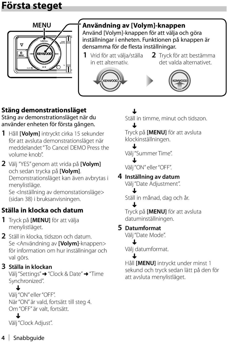 1 Håll [Volym] intryckt cirka 15 sekunder för att avsluta demonstrationsläget när meddelandet To Cancel DEMO Press the volume knob. 2 Välj YES genom att vrida på [Volym] och sedan trycka på [Volym].