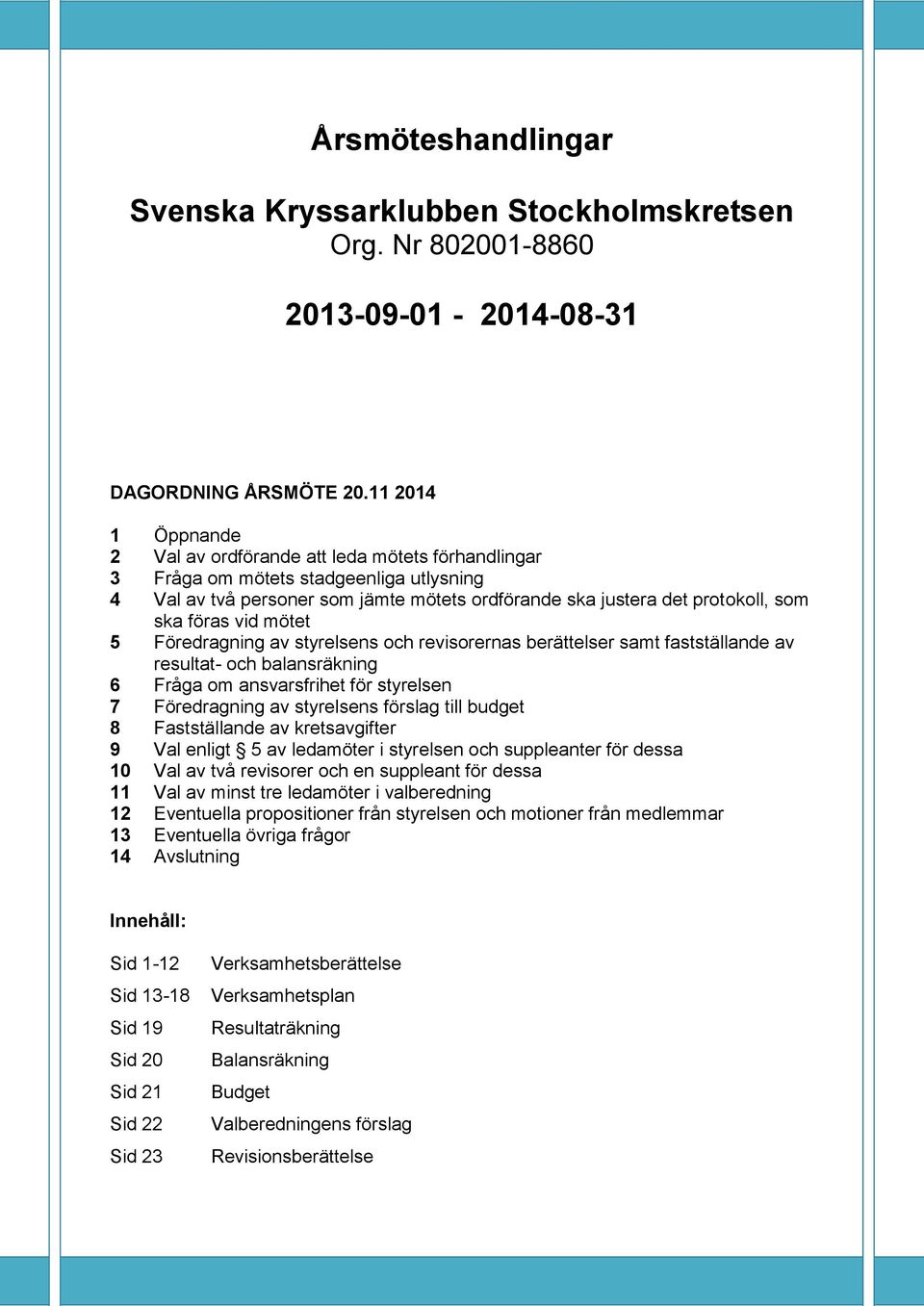 föras vid mötet 5 Föredragning av styrelsens och revisorernas berättelser samt fastställande av resultat- och balansräkning 6 Fråga om ansvarsfrihet för styrelsen 7 Föredragning av styrelsens förslag