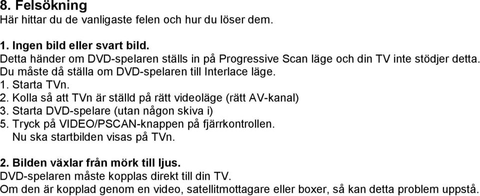 Starta TVn. 2. Kolla så att TVn är ställd på rätt videoläge (rätt AV-kanal) 3. Starta DVD-spelare (utan någon skiva i) 5.