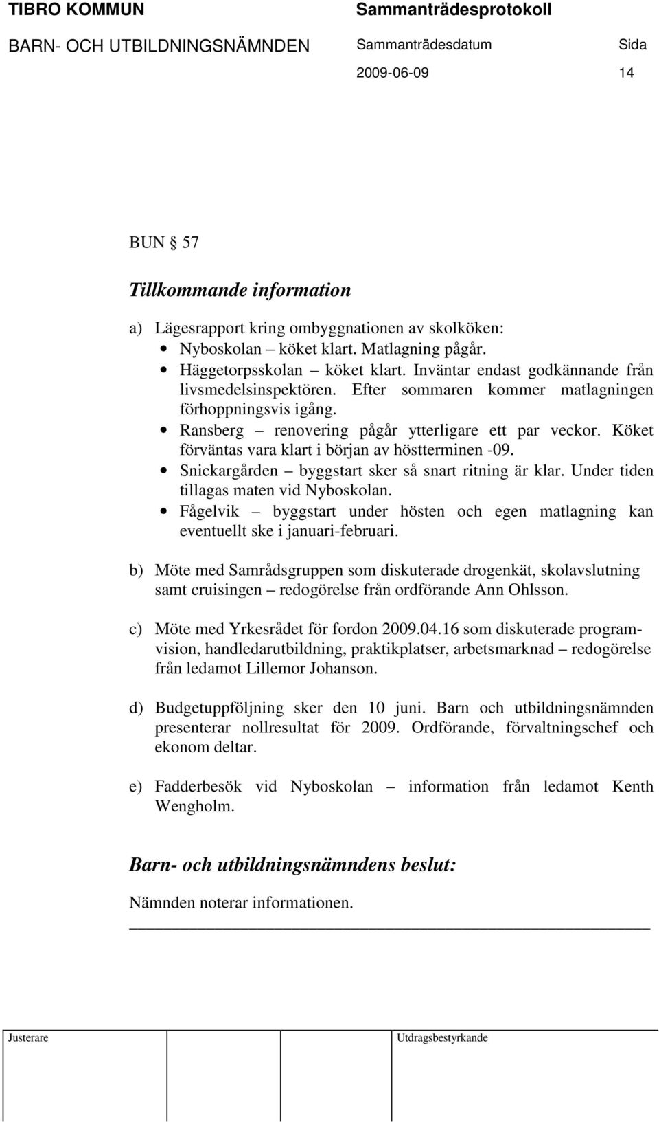 Köket förväntas vara klart i början av höstterminen -09. Snickargården byggstart sker så snart ritning är klar. Under tiden tillagas maten vid Nyboskolan.