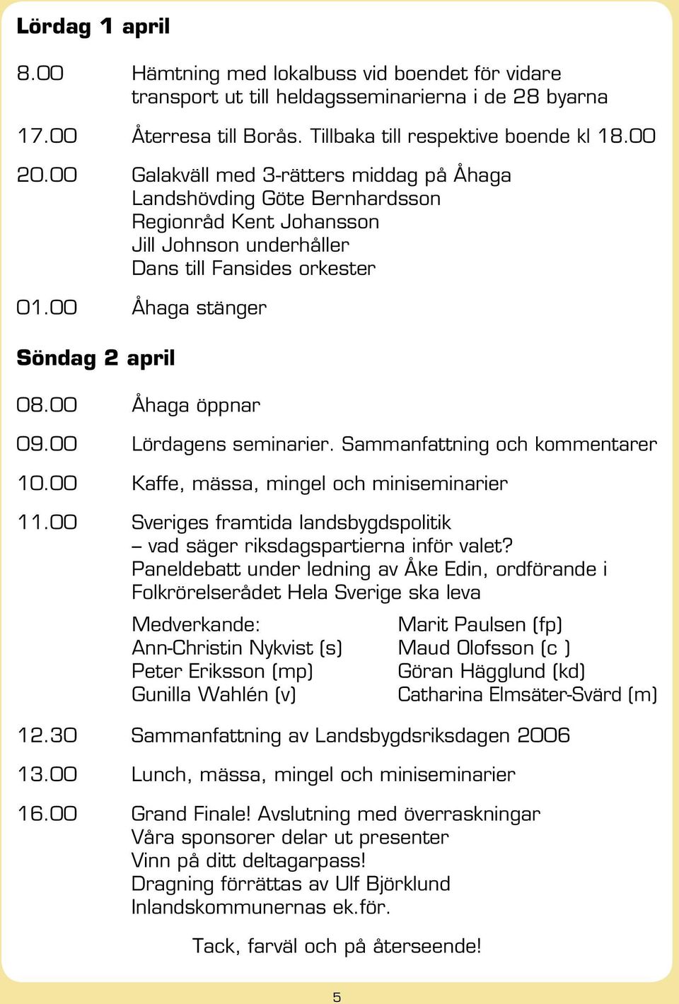 00 Åhaga öppnar 09.00 Lördagens seminarier. Sammanfattning och kommentarer 10.00 Kaffe, mässa, mingel och miniseminarier 11.