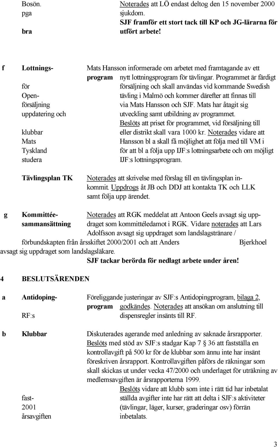 Programmet är färdigt för försäljning och skall användas vid kommande Swedish Open- tävling i Malmö och kommer därefter att finnas till försäljning via Mats Hansson och SJF.