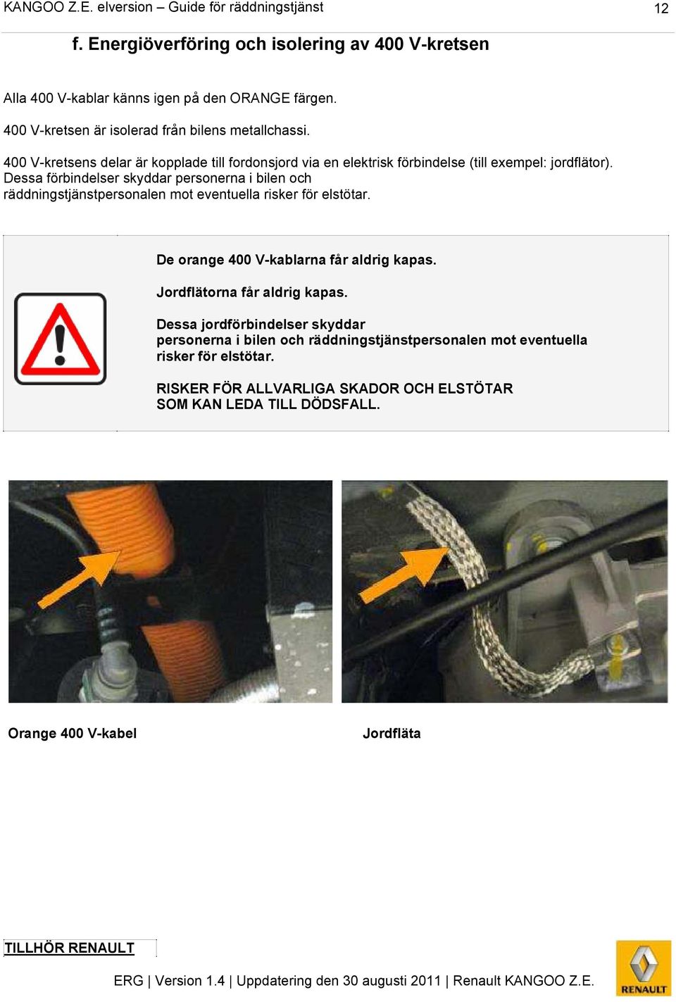 Dessa förbindelser skyddar personerna i bilen och räddningstjänstpersonalen mot eventuella risker för elstötar. De orange 400 V-kablarna får aldrig kapas.