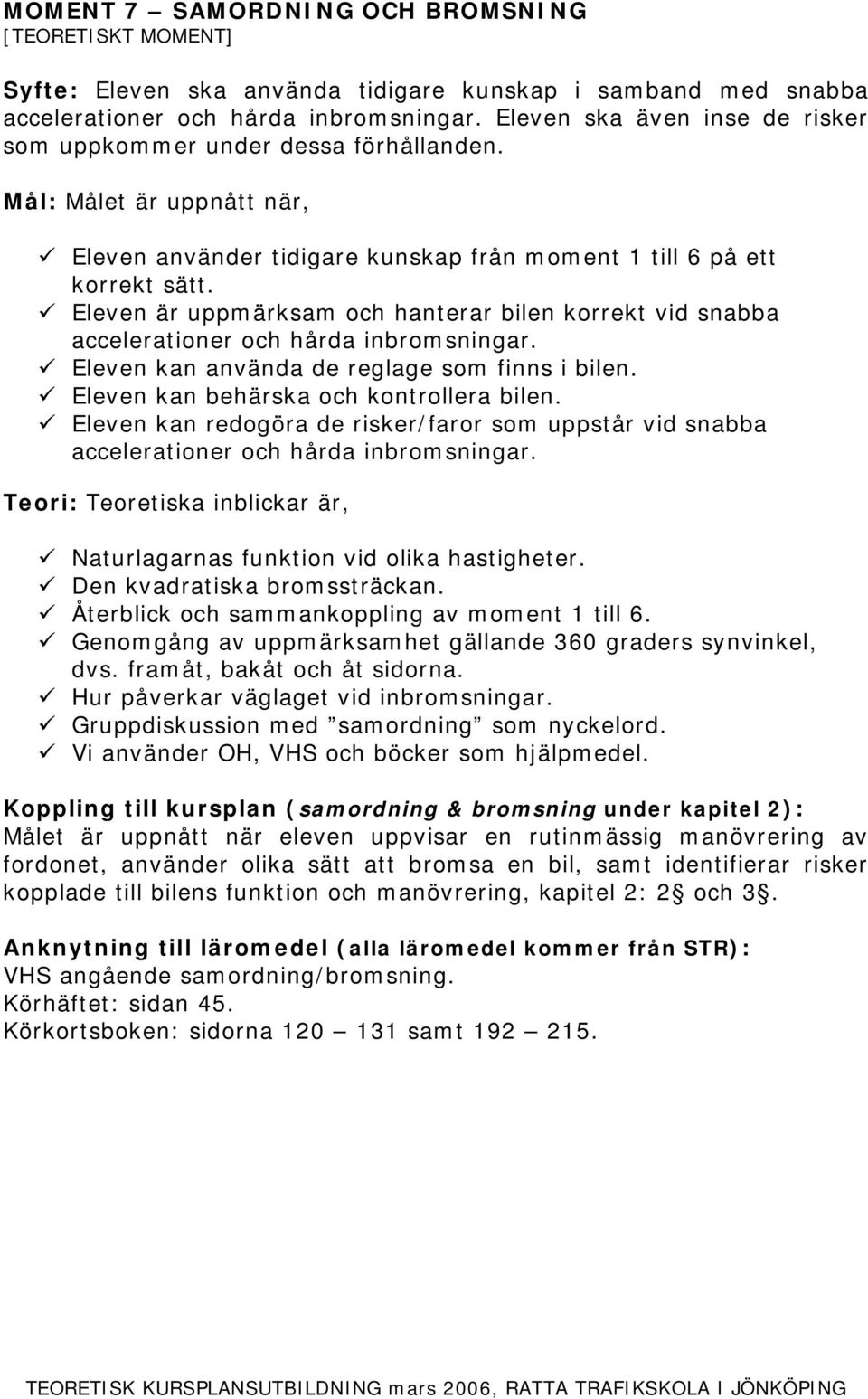 Eleven är uppmärksam och hanterar bilen korrekt vid snabba accelerationer och hårda inbromsningar. Eleven kan använda de reglage som finns i bilen. Eleven kan behärska och kontrollera bilen.