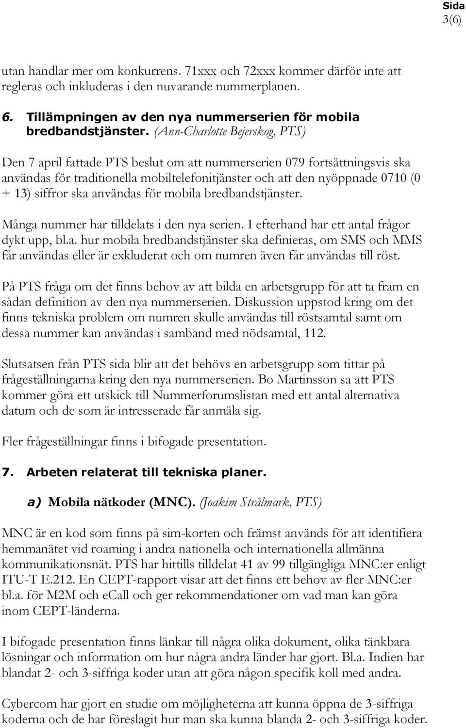 ska användas för mobila bredbandstjänster. Många nummer har tilldelats i den nya serien. I efterhand har ett antal frågor dykt upp, bl.a. hur mobila bredbandstjänster ska definieras, om SMS och MMS får användas eller är exkluderat och om numren även får användas till röst.