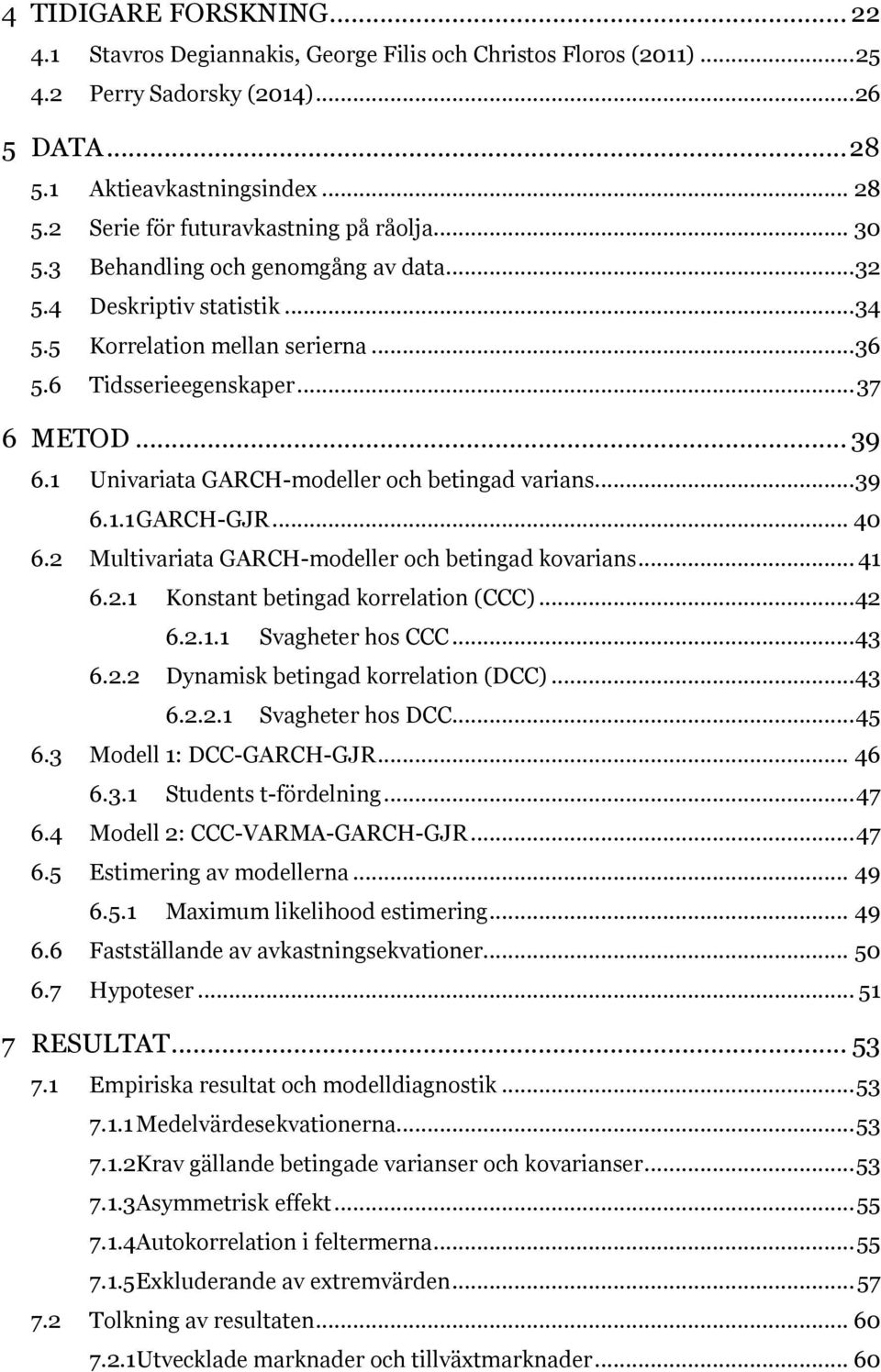 1 Univariata GARCH-modeller och betingad varians... 39 6.1.1 GARCH-GJR... 40 6.2 Multivariata GARCH-modeller och betingad kovarians... 41 6.2.1 Konstant betingad korrelation (CCC)...42 6.2.1.1 Svagheter hos CCC.