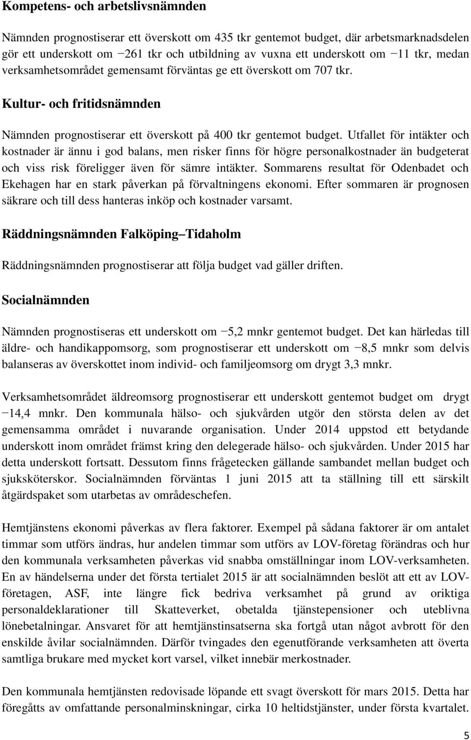 Utfallet för intäkter och kostnader är ännu i god balans, men risker finns för högre personalkostnader än budgeterat och viss risk föreligger även för sämre intäkter.