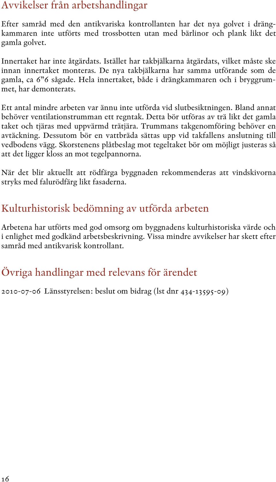 Hela innertaket, både i drängkammaren och i bryggrummet, har demonterats. Ett antal mindre arbeten var ännu inte utförda vid slutbesiktningen. Bland annat behöver ventilationstrumman ett regntak.