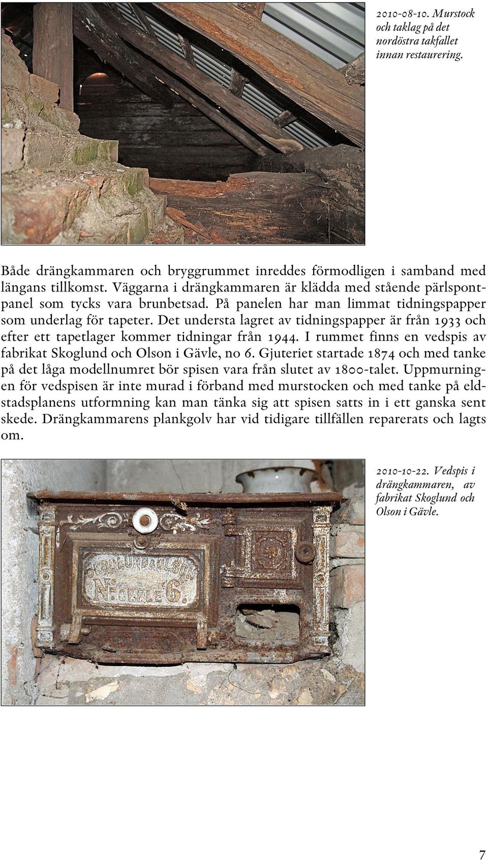 Det understa lagret av tidningspapper är från 1933 och efter ett tapetlager kommer tidningar från 1944. I rummet finns en vedspis av fabrikat Skoglund och Olson i Gävle, no 6.