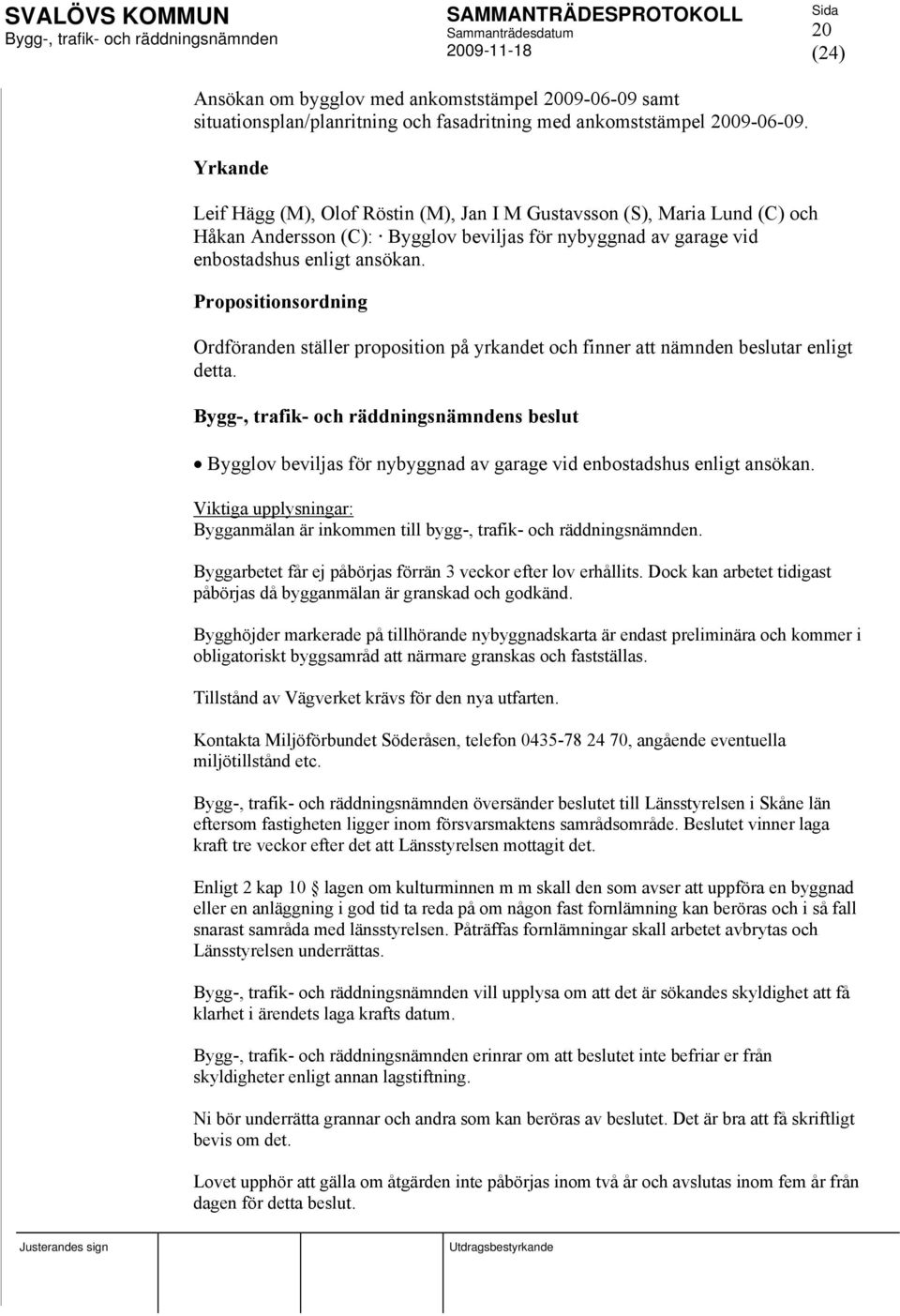 Propositionsordning Ordföranden ställer proposition på yrkandet och finner att nämnden beslutar enligt detta. s beslut Bygglov beviljas för nybyggnad av garage vid enbostadshus enligt ansökan.