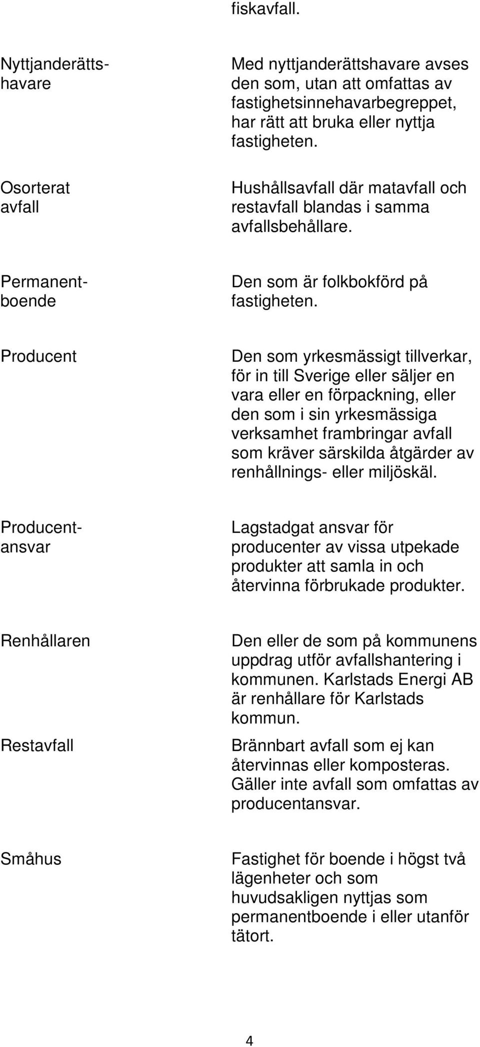 Producent Den som yrkesmässigt tillverkar, för in till Sverige eller säljer en vara eller en förpackning, eller den som i sin yrkesmässiga verksamhet frambringar avfall som kräver särskilda åtgärder