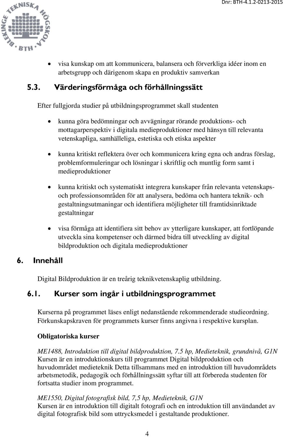 medieproduktioner med hänsyn till relevanta vetenskapliga, samhälleliga, estetiska och etiska aspekter kunna kritiskt reflektera över och kommunicera kring egna och andras förslag,