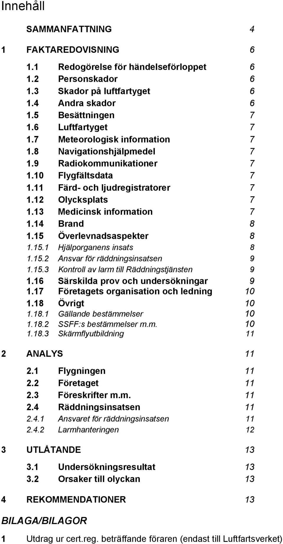 14 Brand 8 1.15 Överlevnadsaspekter 8 1.15.1 Hjälporganens insats 8 1.15.2 Ansvar för räddningsinsatsen 9 1.15.3 Kontroll av larm till Räddningstjänsten 9 1.16 Särskilda prov och undersökningar 9 1.