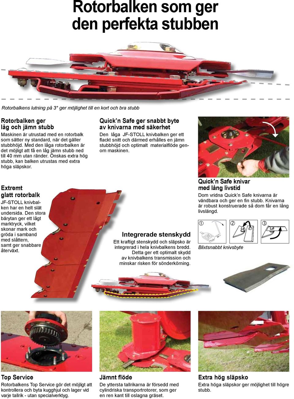 Quick n Safe ger snabbt byte av knivarna med säkerhet Den låga JF-STOLL knivbalken ger ett flackt snitt och därmed erhålles en jämn stubbhöjd och optimalt materialflöde genom maskinen.