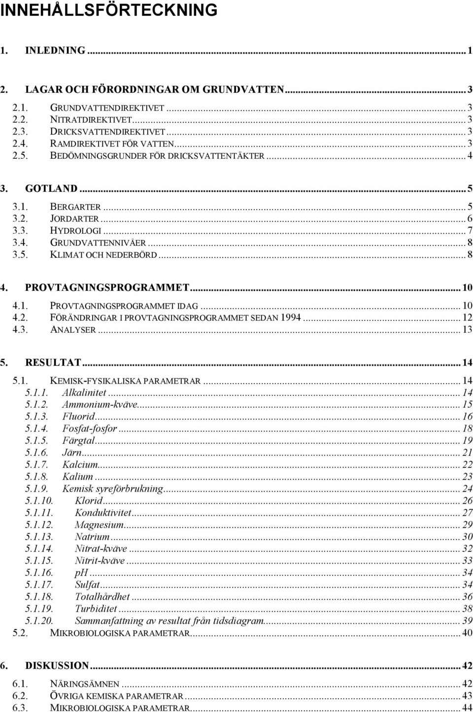 .. 1.3. ANALYSER... 13. RESULTAT... 1.1. KEMISK-FYSIKALISKA PARAMETRAR... 1.1.1. Alkalinitet... 1.1.. Ammonium-kväve... 1.1.3. Fluorid... 1.1.. Fosfat-fosfor... 1.1.. Färgtal... 19.1.. Järn... 1.1.7.