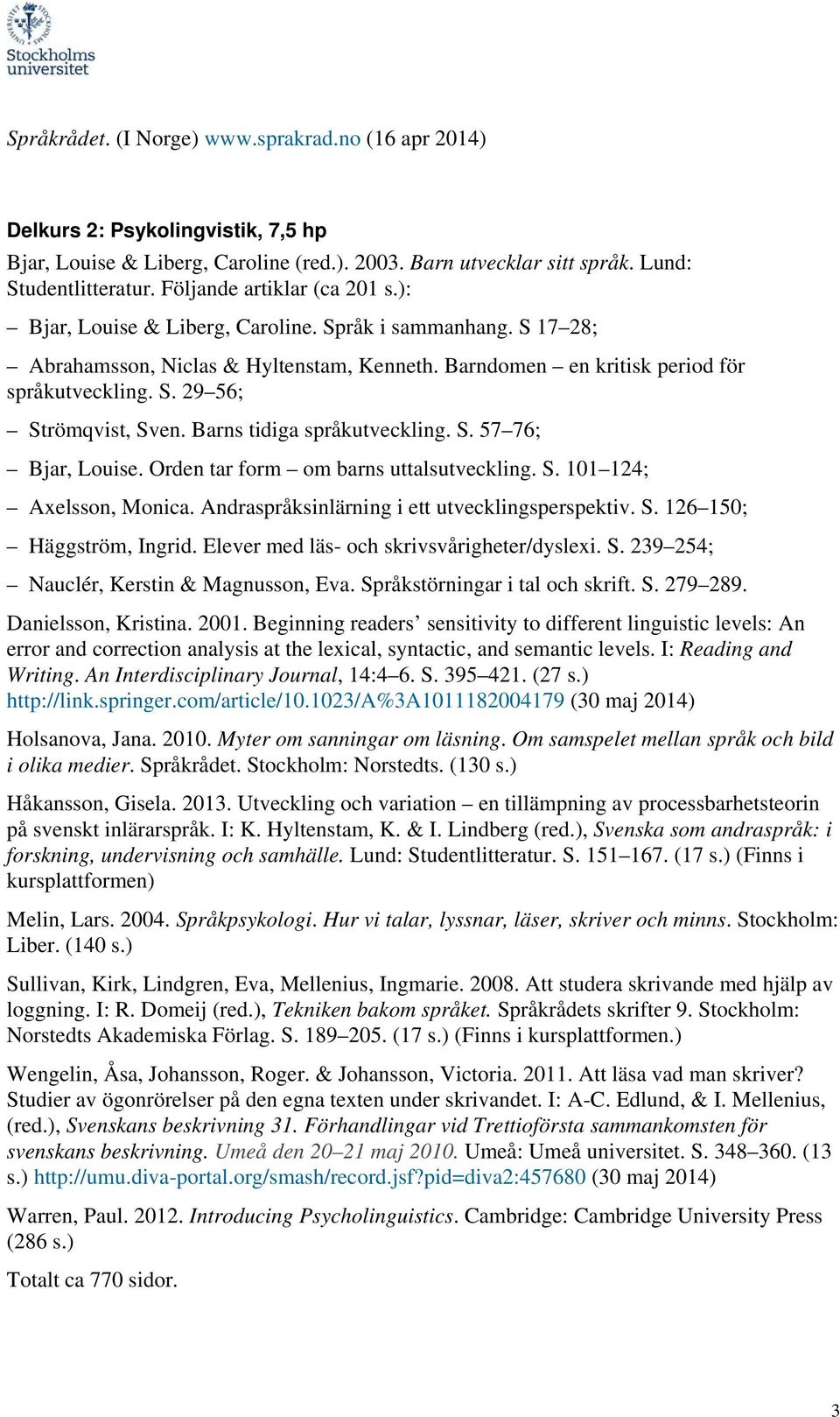 Barns tidiga språkutveckling. S. 57 76; Bjar, Louise. Orden tar form om barns uttalsutveckling. S. 101 124; Axelsson, Monica. Andraspråksinlärning i ett utvecklingsperspektiv. S. 126 150; Häggström, Ingrid.