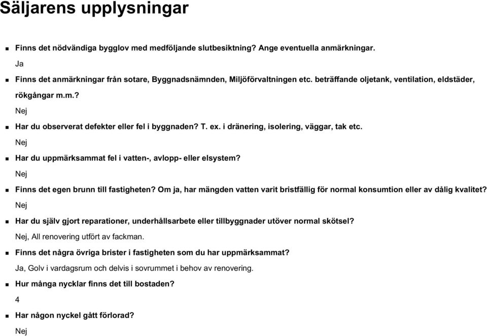 Nej Har du uppmärksammat fel i vatten-, avlopp- eller elsystem? Nej Finns det egen brunn till fastigheten? Om ja, har mängden vatten varit bristfällig för normal konsumtion eller av dålig kvalitet?