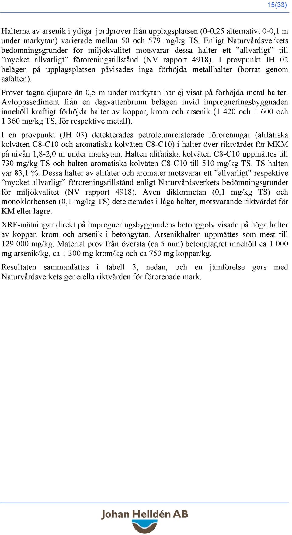 I provpunkt JH 02 belägen på upplagsplatsen påvisades inga förhöjda metallhalter (borrat genom asfalten). Prover tagna djupare än 0,5 m under markytan har ej visat på förhöjda metallhalter.