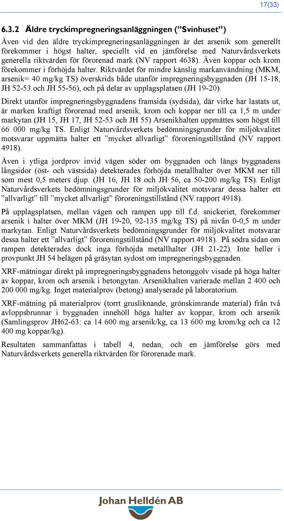 Riktvärdet för mindre känslig markanvändning (MKM, arsenik= 40 mg/kg TS) överskrids både utanför impregneringsbyggnaden (JH 15-18, JH 52-53 och JH 55-56), och på delar av upplagsplatsen (JH 19-20).