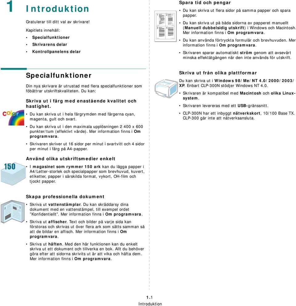 Du kan skriva ut på båda sidorna av papperet manuellt (Manuell dubbelsidig utskrift) i Windows och Macintosh. Mer information finns i Om programvara.