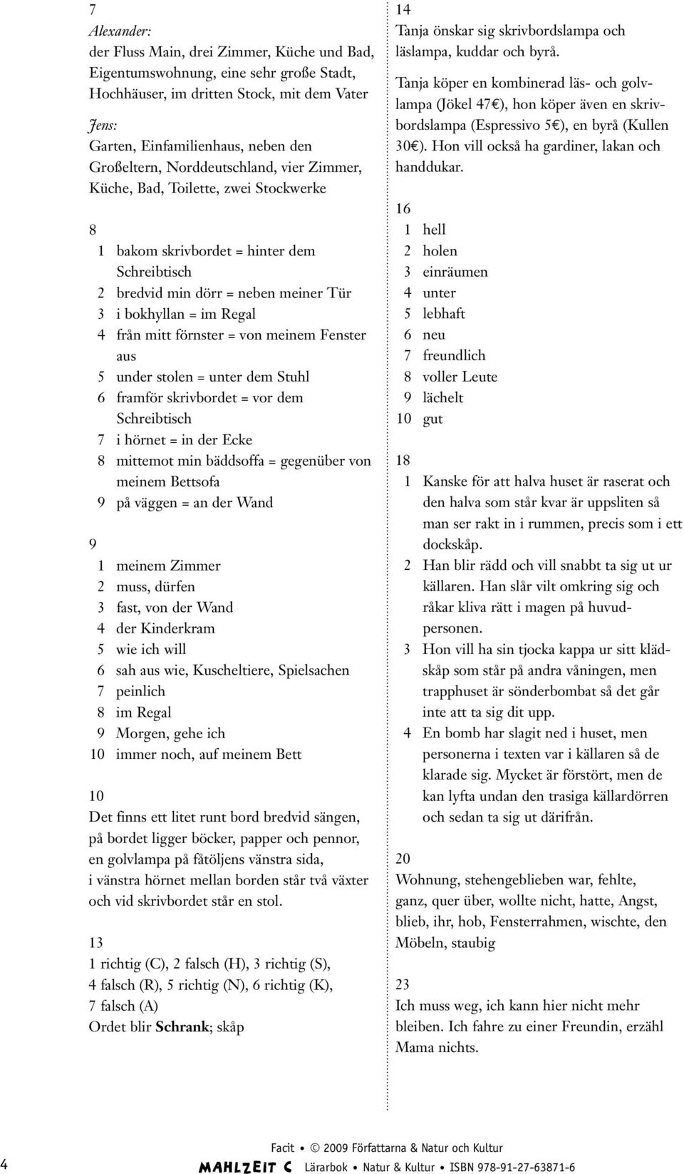 meinem Fenster aus 5 under stolen = unter dem Stuhl 6 framför skrivbordet = vor dem Schreibtisch 7 i hörnet = in der Ecke 8 mittemot min bäddsoffa = gegenüber von meinem Bettsofa 9 på väggen = an der