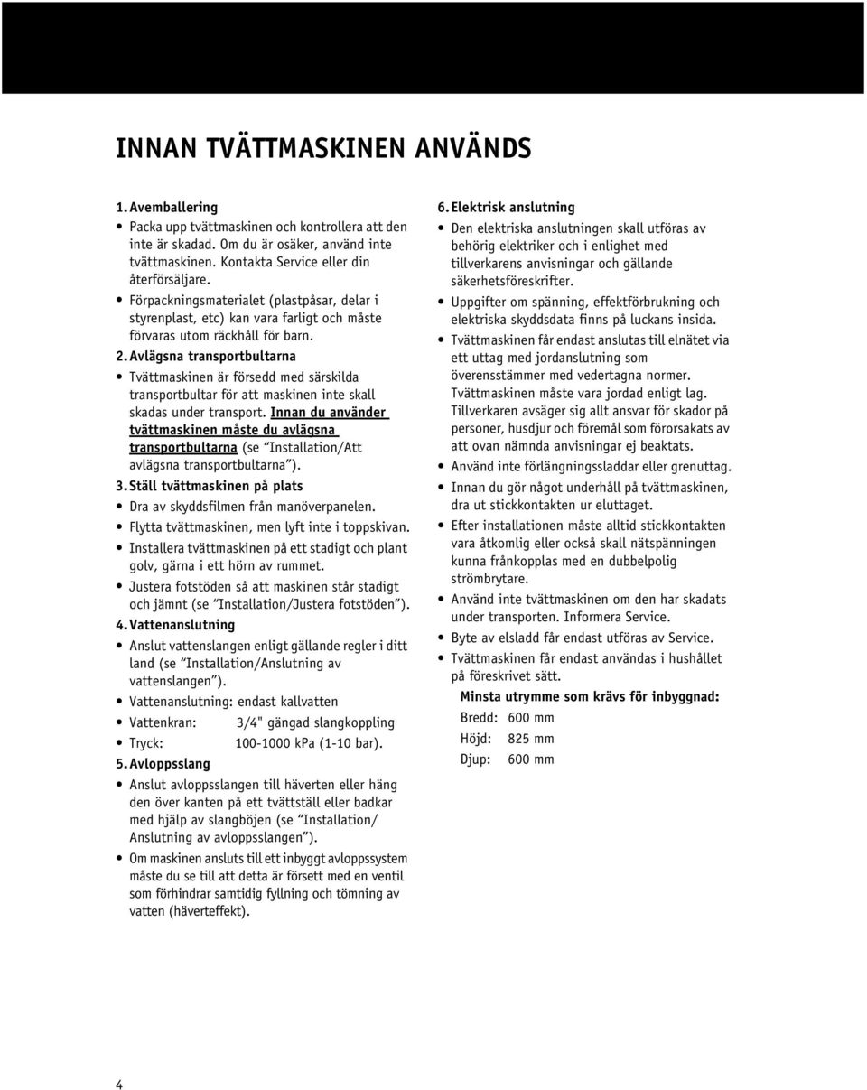 Avlägsna transportbultarna Tvättmaskinen är försedd med särskilda transportbultar för att maskinen inte skall skadas under transport.