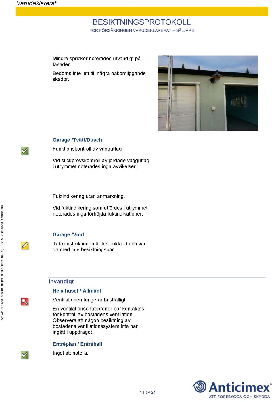 Vid fuktindikering som utfördes i utrymmet noterades inga förhöjda fuktindikationer. Garage /Vind Takkonstruktionen är helt inklädd och var därmed inte besiktningsbar.