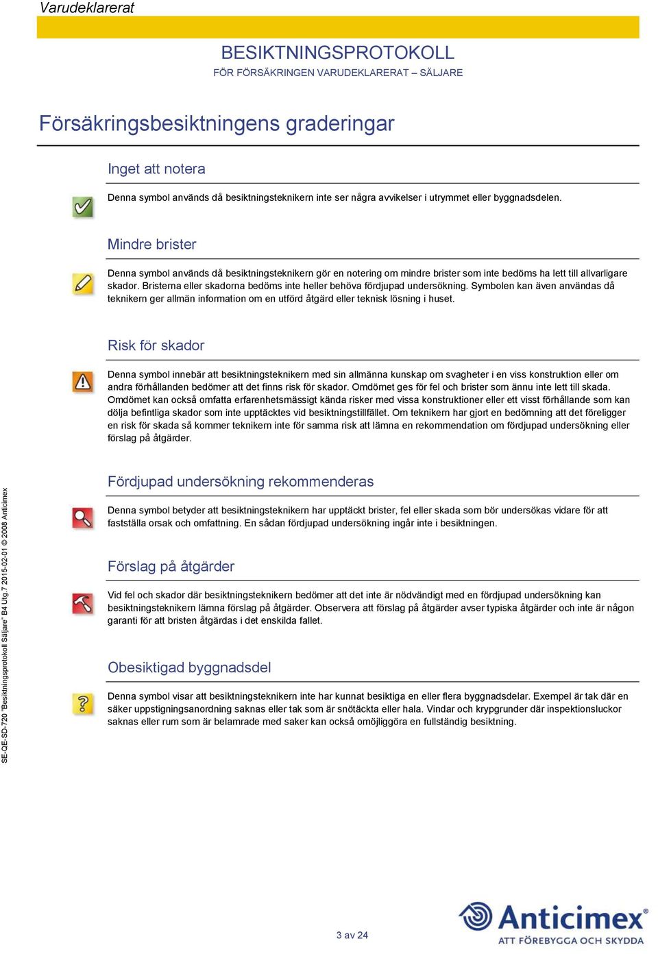 Bristerna eller skadorna bedöms inte heller behöva fördjupad undersökning. Symbolen kan även användas då teknikern ger allmän information om en utförd åtgärd eller teknisk lösning i huset.