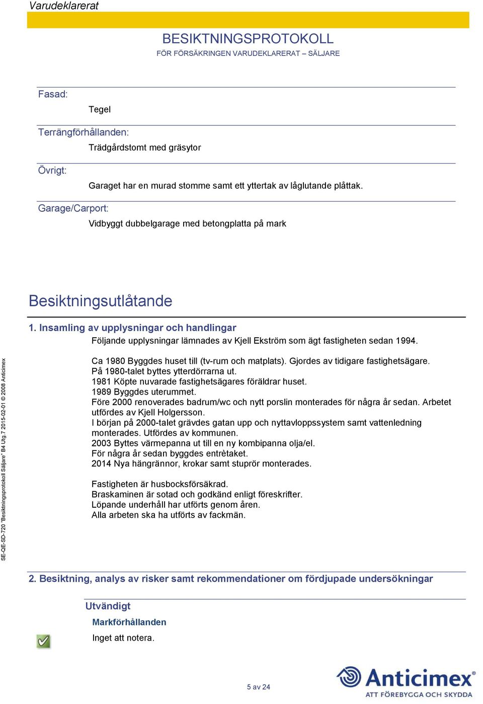 Insamling av upplysningar och handlingar Följande upplysningar lämnades av Kjell Ekström som ägt fastigheten sedan 1994. Ca 1980 Byggdes huset till (tv-rum och matplats).