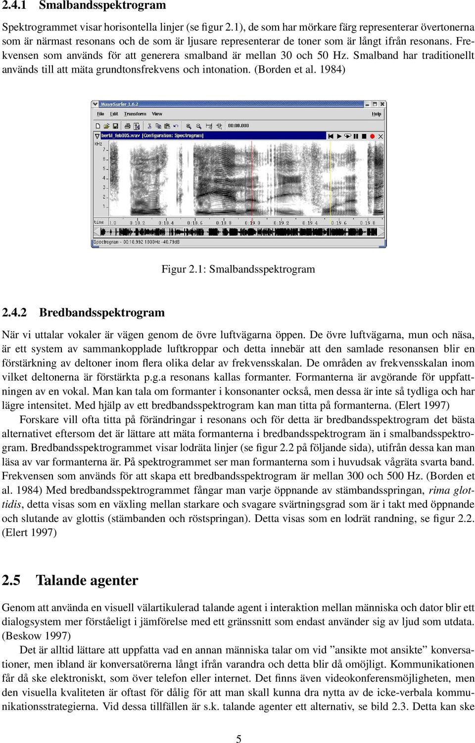 Frekvensen som används för att generera smalband är mellan 30 och 50 Hz. Smalband har traditionellt används till att mäta grundtonsfrekvens och intonation. (Borden et al. 1984) Figur 2.